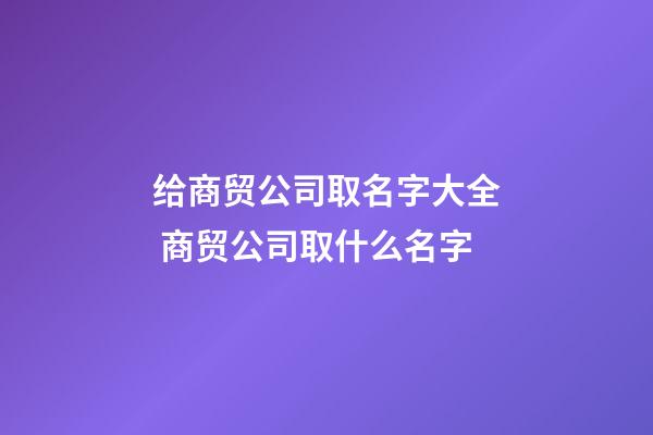 给商贸公司取名字大全 商贸公司取什么名字